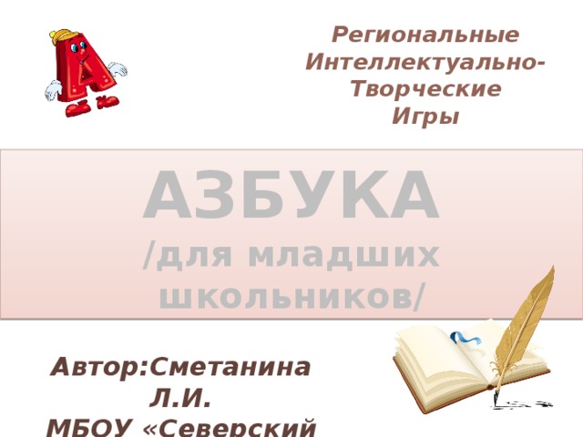 Региональные Интеллектуально- Творческие Игры АЗБУКА /для младших школьников/ Автор:Сметанина Л.И. МБОУ «Северский лицей» 
