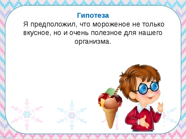 Гипотеза  Я предположил, что мороженое не только вкусное, но и очень полезное для нашего организма. 