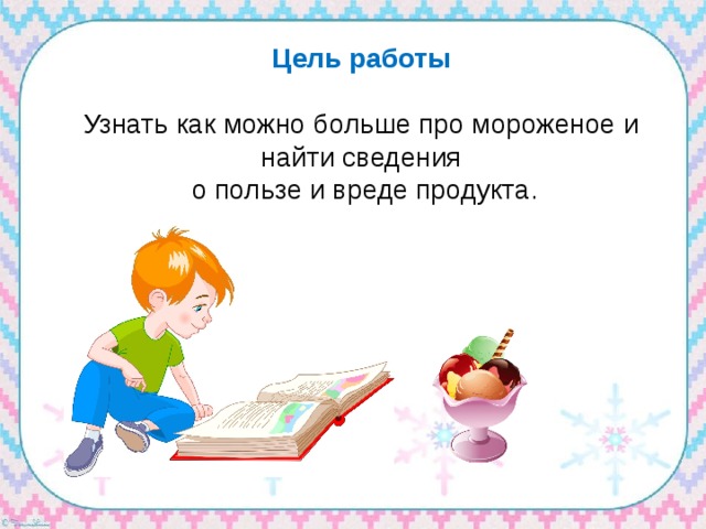 Цель работы Узнать как можно больше про мороженое и найти сведения  о пользе и вреде продукта. 