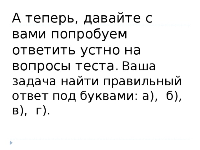 А теперь, давайте с вами попробуем ответить устно на вопросы теста.  Ваша задача найти правильный ответ под буквами: а),  б),  в),  г).       