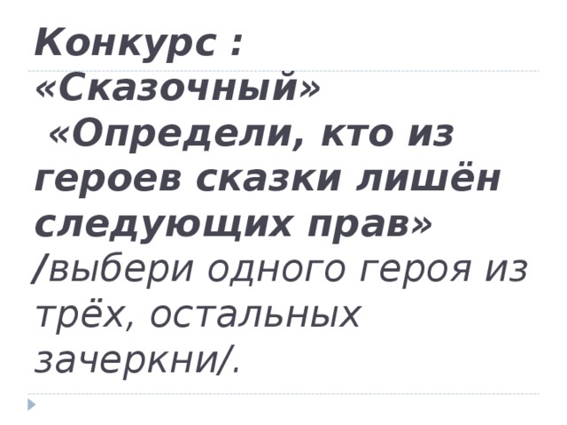 Конкурс : «Сказочный»  «Определи, кто из героев сказки лишён следующих прав» / выбери одного героя из трёх, остальных зачеркни/.   
