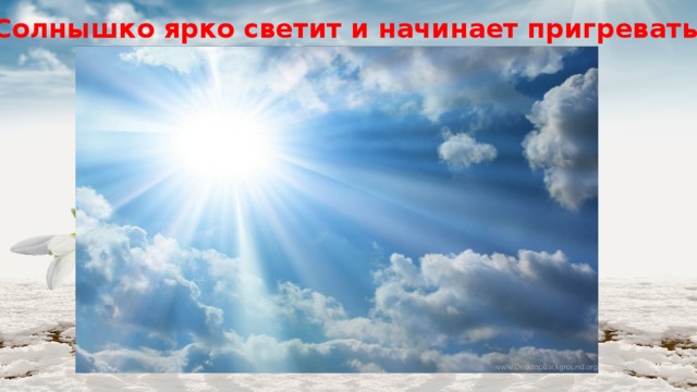 Солнышко ярко светит и начинает пригревать 