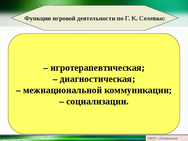 Функции игровой деятельности по Г. К. Селевко: – игротерапевтическая; – диагностическая; – межнациональной коммуникации; – социализации. МОУ «Гимназия №23» 