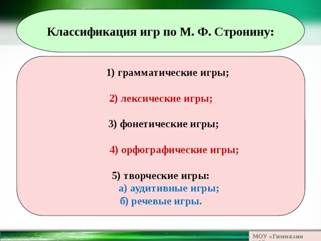Классификация игр по М. Ф. Стронину:  1) грамматические игры;  2) лексические игры;   3) фонетические игры;   4) орфографические игры;  5) творческие игры:  а) аудитивные игры; б) речевые игры. МОУ «Гимназия №23» 