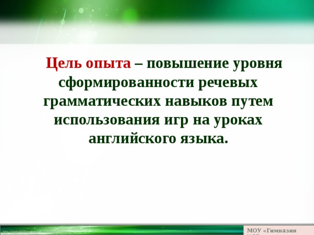 Цель опыта – повышение уровня сформированности речевых грамматических навыков путем использования игр на уроках английского языка. МОУ «Гимназия №23» 