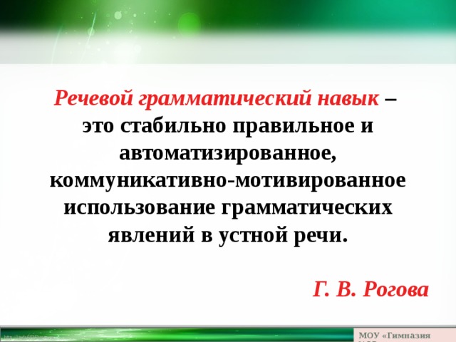 Речевой грамматический навык – это стабильно правильное и автоматизированное, коммуникативно-мотивированное использование грамматических явлений в устной речи.  Г. В. Рогова МОУ «Гимназия №23» 