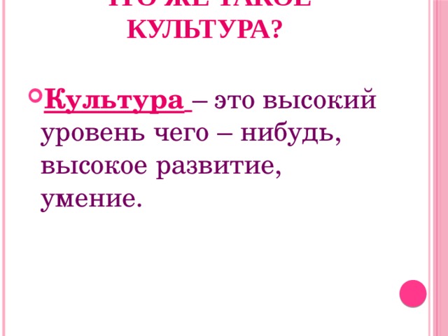 Что же такое культура?   Культура   – это высокий уровень чего – нибудь, высокое развитие, умение. 