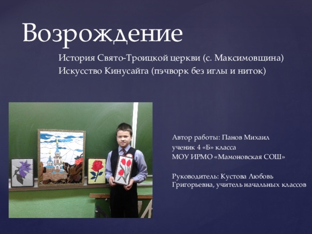Возрождение История Свято-Троицкой церкви (с. Максимовщина) Искусство Кинусайга (пэчворк без иглы и ниток) Автор работы: Панов Михаил ученик 4 «Б» класса МОУ ИРМО «Мамоновская СОШ»   Руководитель: Кустова Любовь Григорьевна, учитель начальных классов 