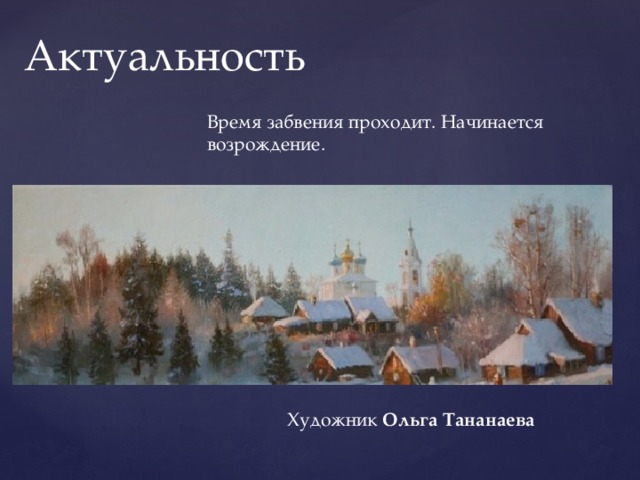 Актуальность Время забвения проходит. Начинается возрождение. Художник Ольга Тананаева 