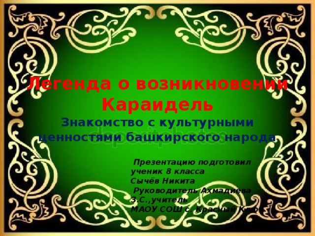 Легенда о возникновении Караидель  Знакомство с культурными ценностями башкирского народа    Презентацию подготовил ученик 8 класса Сычёв Никита  Руководитель Ахмадиева З.С.,учитель МАОУ СОШ с. Красный Ключ 