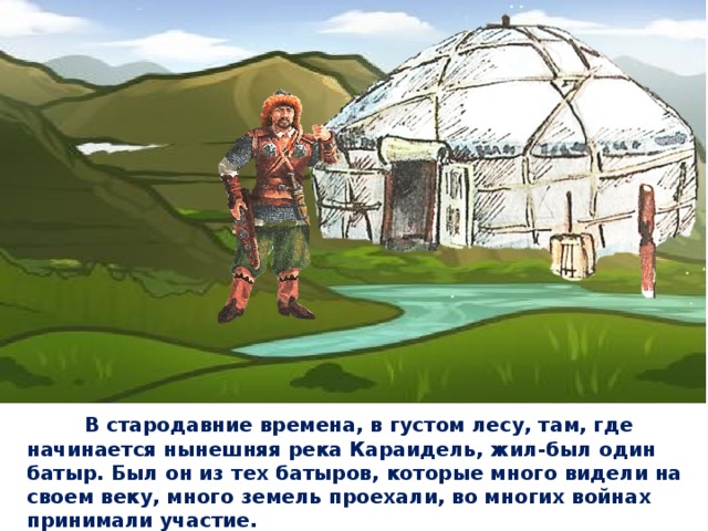  В стародавние времена, в густом лесу, там, где начинается нынешняя река Караидель, жил-был один батыр. Был он из тех батыров, которые много видели на своем веку, много земель проехали, во многих войнах принимали участие.  