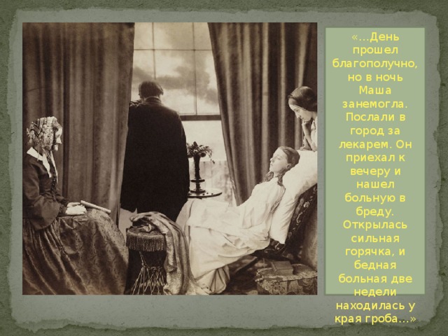 «…День прошел благополучно, но в ночь Маша занемогла. Послали в город за лекарем. Он приехал к вечеру и нашел больную в бреду. Открылась сильная горячка, и бедная больная две недели находилась у края гроба…» 