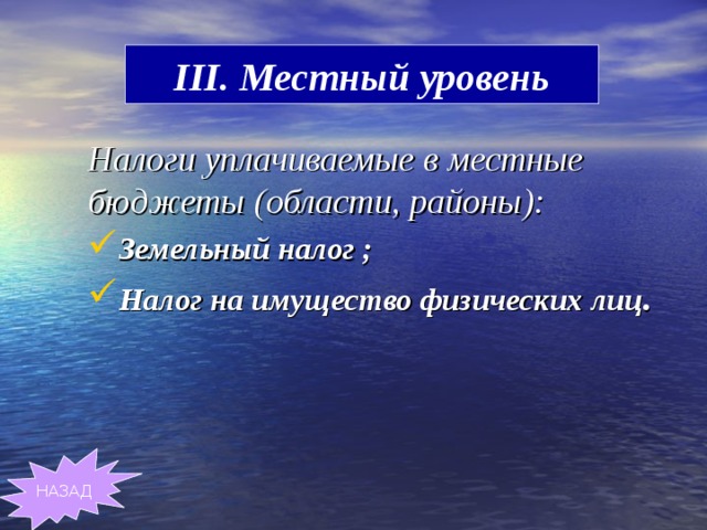 III. Местный уровень Налоги уплачиваемые в местные бюджеты (области, районы): Земельный налог ; Налог на имущество физических лиц .  НАЗАД 