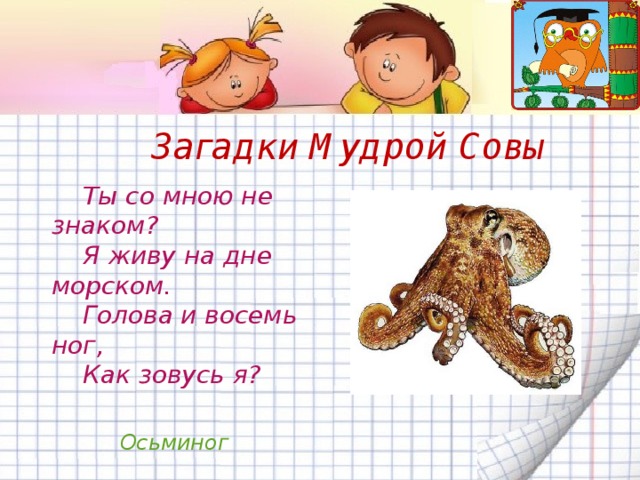Загадки Мудрой Совы  Ты со мною не знаком?  Я живу на дне морском.  Голова и восемь ног,  Как зовусь я? Осьминог 