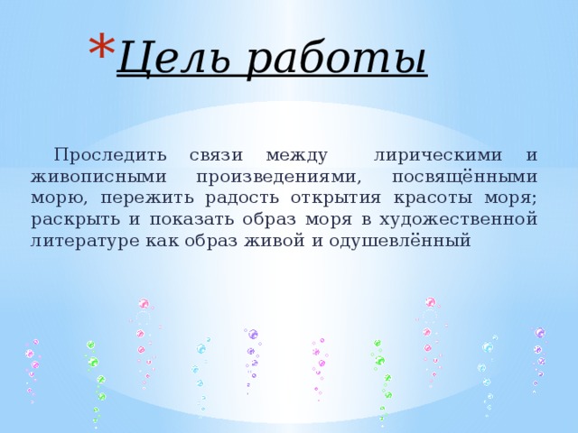 Цель работы    Проследить связи между лирическими и живописными произведениями, посвящёнными морю, пережить радость открытия красоты моря; раскрыть и показать образ моря в художественной литературе как образ живой и одушевлённый 