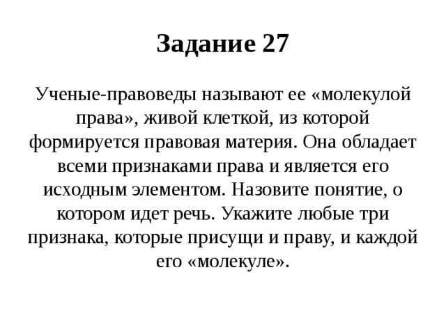Задание 27 Ученые-правоведы называют ее «молекулой права», живой клеткой, из которой формируется правовая материя. Она обладает всеми признаками права и является его исходным элементом. Назовите понятие, о котором идет речь. Укажите любые три признака, которые присущи и праву, и каждой его «молекуле». 