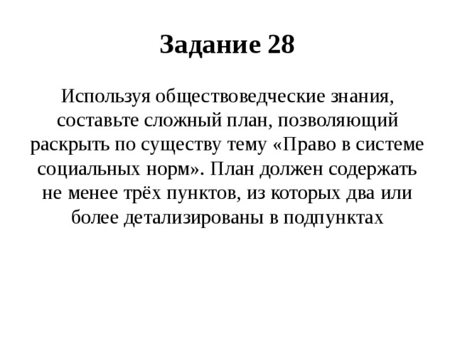 Задание 28 Используя обществоведческие знания, составьте сложный план, позволяющий раскрыть по существу тему «Право в системе социальных норм». План должен содержать не менее трёх пунктов, из которых два или более детализированы в подпунктах 