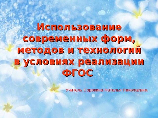 Использование современных форм, методов и технологий в условиях реализации ФГОС Учитель Сорокина Наталья Николаевна 