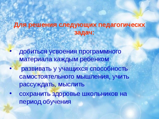 Для решения следующих педагогическх задач:  добиться усвоения программного материала каждым ребенком  развивать у учащихся способность самостоятельного мышления, учить рассуждать, мыслить сохранить здоровье школьников на период обучения 