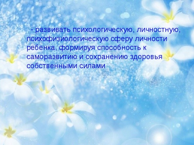     - развивать психологическую, личностную, психофизиологическую сферу личности ребенка, формируя способность к саморазвитию и сохранению здоровья собственными силами   