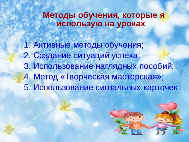  Методы обучения, которые я использую на уроках  1. Активные методы обучения;  2. Создание ситуаций успеха;  3. Использование наглядных пособий;  4. Метод «Творческая мастерская»;  5. Использование сигнальных карточек 