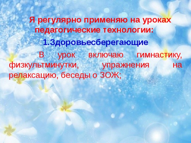  Я регулярно применяю на уроках педагогические технологии: Здоровьесберегающие   В урок включаю гимнастику, физкультминутки, упражнения на релаксацию, беседы о ЗОЖ; 