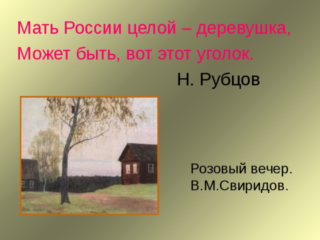 Мать России целой – деревушка, Может быть, вот этот уголок.       Н. Рубцов Розовый вечер. В.М.Свиридов. 
