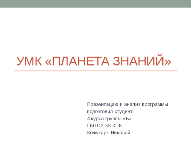 УМК «Планета знаний» Презентацию и анализ программы подготовил студент 4 курса группы «Б» ГБПОУ КК КПК Кожухарь Николай 