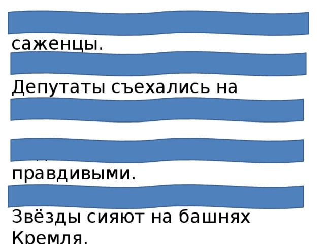 Школьники поливают саженцы.  Депутаты съехались на съезд.  Надо быть честными и правдивыми. Звёзды сияют на башнях Кремля.   Летом наша семья жила на Волге. 