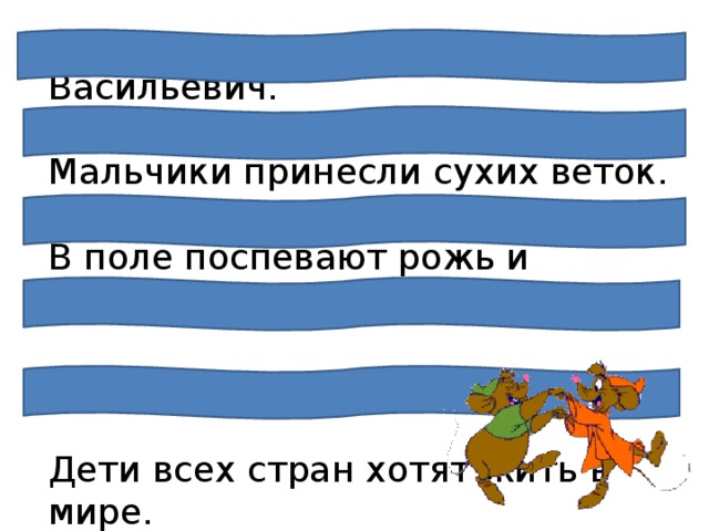 Из машины вышел Владимир Васильевич.   Мальчики принесли сухих веток.  В поле поспевают рожь и пшеница.  Молодёжь приехала на стройку.  Дети всех стран хотят жить в мире. 