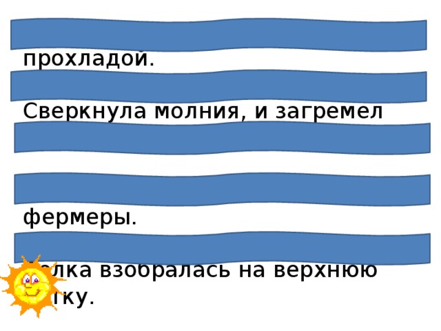 Свежий ветерок повеял прохладой.  Сверкнула молния, и загремел гром.  Давно скосили луга и поля фермеры.   Белка взобралась на верхнюю ветку.  Солнце светило ярко, и дети купались. 