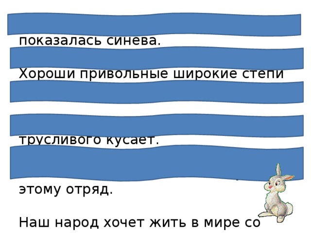 Меж редеющих верхушек показалась синева.   Хороши привольные широкие степи Украины.   На смелого собака лает, а трусливого кусает.   Нам велит трудиться школа, учит этому отряд.   Наш народ хочет жить в мире со всеми народами.   