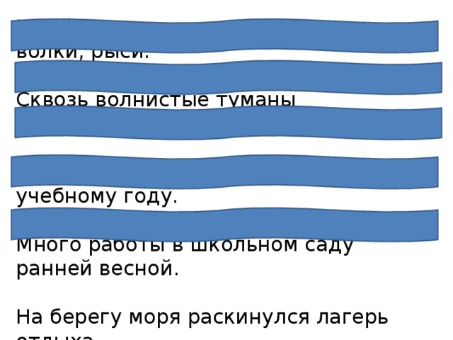 В тайге водятся хищные животные: волки, рыси.   Сквозь волнистые туманы пробирается луна.  Школьники готовятся к новому учебному году.   Много работы в школьном саду ранней весной.   На берегу моря раскинулся лагерь отдыха.   