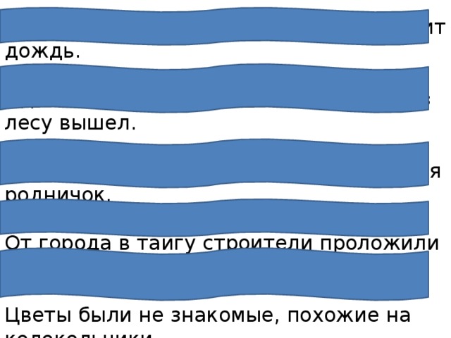 Скоро небо покроется тучами, заморосит дождь.   Однажды в студёную зимнюю пору я из лесу вышел.   Пробилась из-под земли вода, и родился родничок.  От города в тайгу строители проложили шоссе.  Цветы были не знакомые, похожие на колокольчики.   