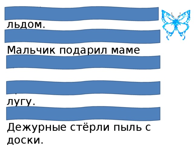 Зимой река покрылась льдом.   Мальчик подарил маме цветы.   Крестьяне работают на лугу.  Дежурные стёрли пыль с доски.   Из короба выбрались цыплята. 