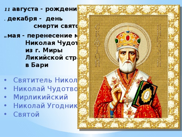    11  августа - рождение. 19  декабря -  день  смерти святого . 22  мая - перенесение мощей  Николая Чудотворца  из г. Миры  Ликийской страны  в Бари  Святитель Николай Николай Чудотворец Мирликийский Николай Угодник Святой    