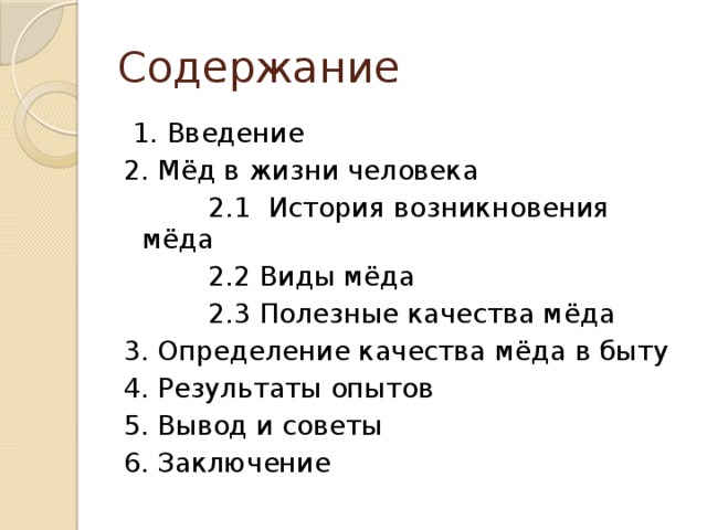Содержание  1. Введение 2. Мёд в жизни человека  2.1 История возникновения мёда  2.2 Виды мёда  2.3 Полезные качества мёда 3. Определение качества мёда в быту 4. Результаты опытов 5. Вывод и советы 6. Заключение 