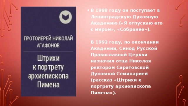 В 1988 году он поступает в Ленинградскую Духовную Академию («Я отпускаю его с миром», «Собрание»).   В 1992 году, по окончании Академии, Синод Русской Православной Церкви назначил отца Николая ректором Саратовской Духовной Семинарией (рассказ «Штрихи к портрету архиепископа Пимена»). 