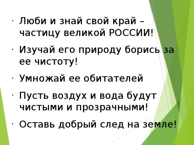 Люби и знай свой край – частицу великой РОССИИ! Изучай его природу борись за ее чистоту! Умножай ее обитателей Пусть воздух и вода будут чистыми и прозрачными! Оставь добрый след на земле!  