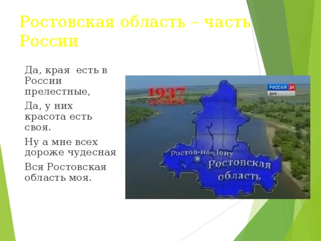 Ростовская область – часть России Да, края есть в России прелестные, Да, у них красота есть своя. Ну а мне всех дороже чудесная Вся Ростовская область моя. 