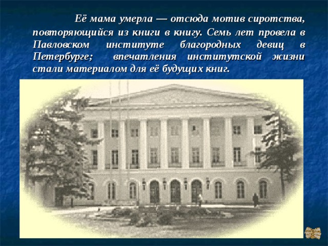  Её мама умерла — отсюда мотив сиротства, повторяющийся из книги в книгу. Семь лет провела в Павловском институте благородных девиц в Петербурге; впечатления институтской жизни стали материалом для её будущих книг. 