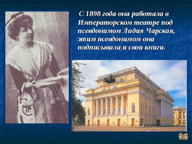  С 1898 года она работала в Императорском театре под псевдонимом Лидия Чарская, этим псевдонимом она подписывала и свои книги. 