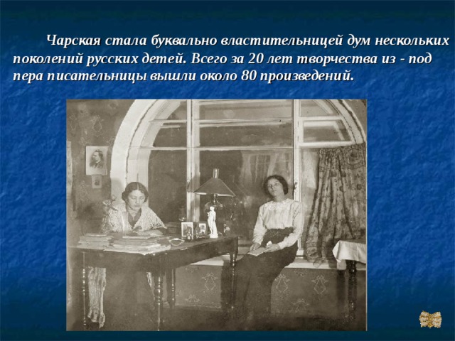  Чарская стала буквально властительницей дум нескольких поколений русских детей. Всего за 20 лет творчества из - под пера писательницы вышли около 80 произведений. 