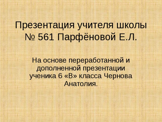 Презентация учителя школы № 561 Парфёновой Е.Л. На основе переработанной и дополненной презентации ученика 6 «В» класса Чернова Анатолия. 