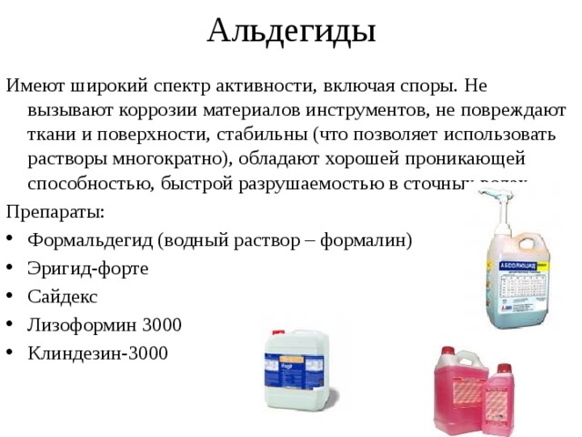 Альдегиды Имеют широкий спектр активности, включая споры. Не вызывают коррозии материалов инструментов, не повреждают ткани и поверхности, стабильны (что позволяет использовать растворы многократно), обладают хорошей проникающей способностью, быстрой разрушаемостью в сточных водах. Препараты: Формальдегид (водный раствор – формалин) Эригид-форте Сайдекс Лизоформин 3000 Клиндезин-3000 