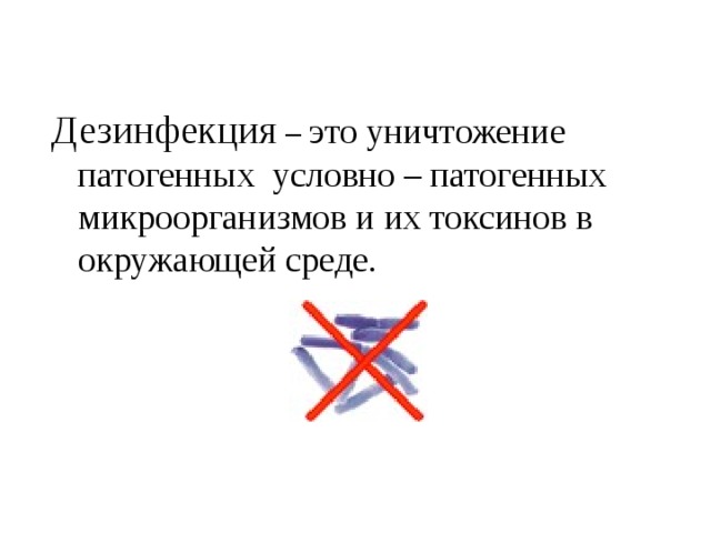 Дезинфекция – это уничтожение патогенных условно – патогенных микроорганизмов и их токсинов в окружающей среде. 