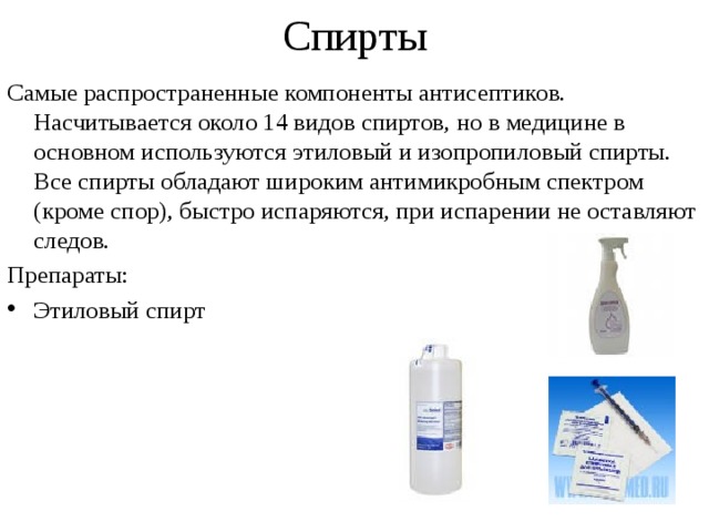 Спирты Самые распространенные компоненты антисептиков. Насчитывается около 14 видов спиртов, но в медицине в основном используются этиловый и изопропиловый спирты. Все спирты обладают широким антимикробным спектром (кроме спор), быстро испаряются, при испарении не оставляют следов. Препараты: Этиловый спирт 