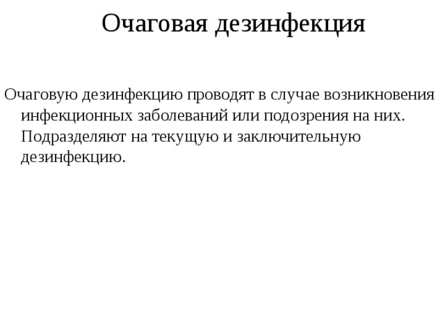 Очаговая дезинфекция Очаговую дезинфекцию проводят в случае возникновения инфекционных заболеваний или подозрения на них. Подразделяют на текущую и заключительную дезинфекцию. 