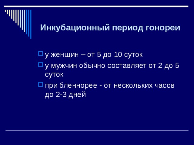 Инкубационный период гонореи  у женщин – от 5 до 10 суток у мужчин обычно составляет от 2 до 5 суток при бленнорее - от нескольких часов до 2-3 дней   