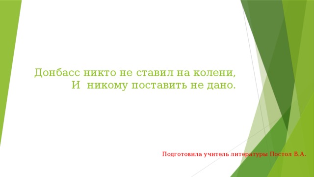 Донбасс никто не ставил на колени,  И никому поставить не дано.    Подготовила учитель литературы Постол В.А. 